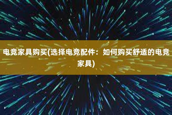 电竞家具购买(选择电竞配件：如何购买舒适的电竞家具)