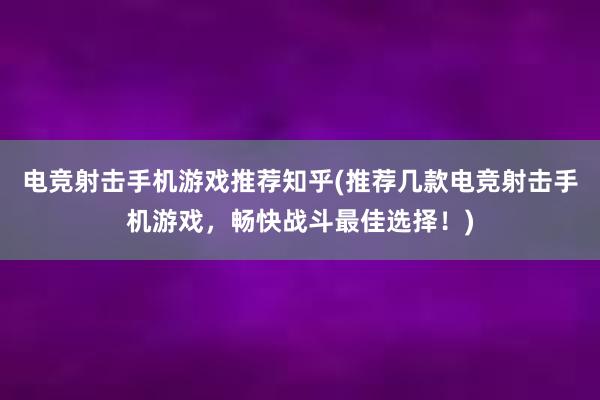 电竞射击手机游戏推荐知乎(推荐几款电竞射击手机游戏，畅快战斗最佳选择！)