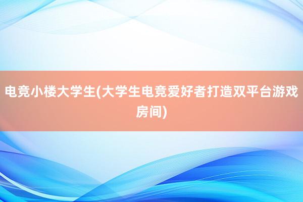 电竞小楼大学生(大学生电竞爱好者打造双平台游戏房间)