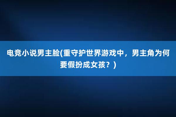 电竞小说男主脸(重守护世界游戏中，男主角为何要假扮成女孩？)