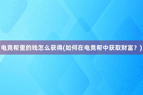 电竞帮里的钱怎么获得(如何在电竞帮中获取财富？)