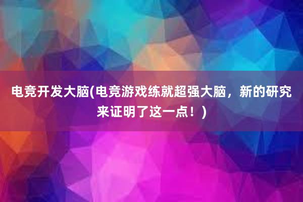 电竞开发大脑(电竞游戏练就超强大脑，新的研究来证明了这一点！)