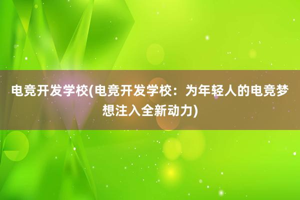 电竞开发学校(电竞开发学校：为年轻人的电竞梦想注入全新动力)