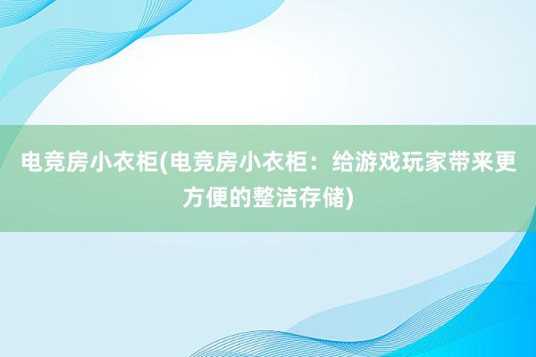 电竞房小衣柜(电竞房小衣柜：给游戏玩家带来更方便的整洁存储)