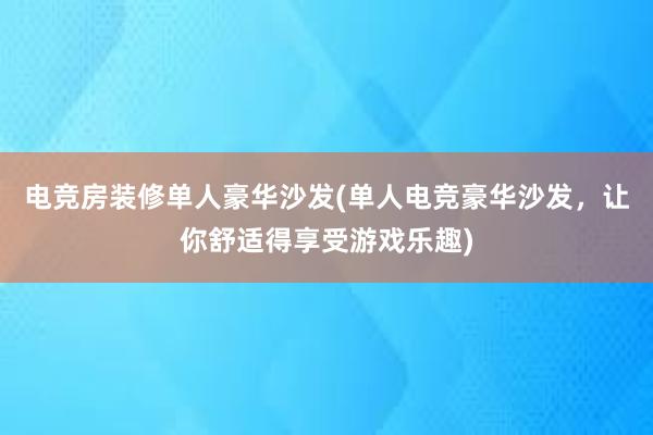 电竞房装修单人豪华沙发(单人电竞豪华沙发，让你舒适得享受游戏乐趣)