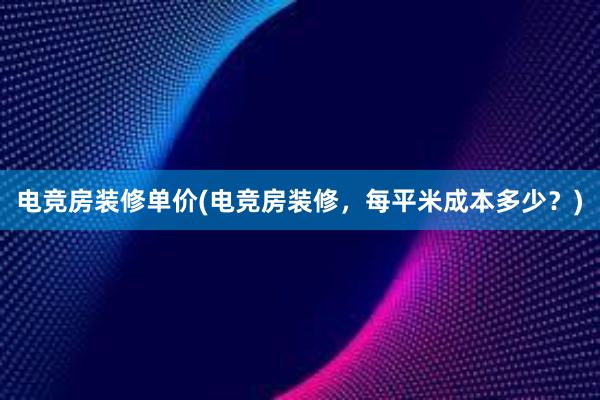 电竞房装修单价(电竞房装修，每平米成本多少？)