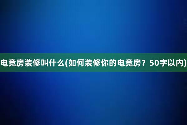 电竞房装修叫什么(如何装修你的电竞房？50字以内)