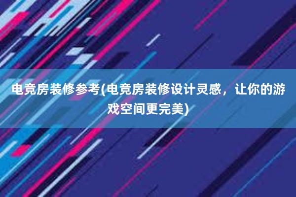 电竞房装修参考(电竞房装修设计灵感，让你的游戏空间更完美)