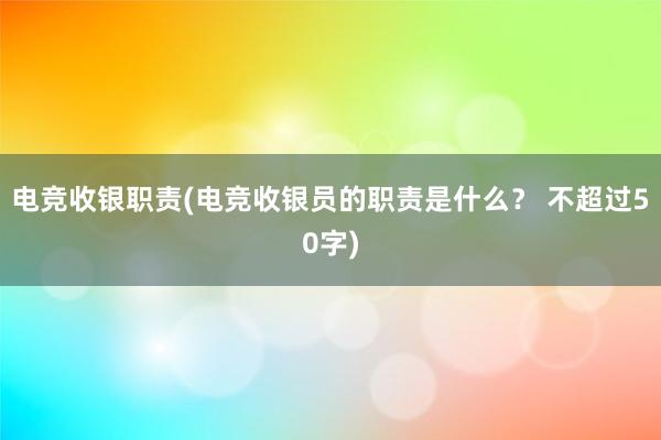 电竞收银职责(电竞收银员的职责是什么？ 不超过50字)