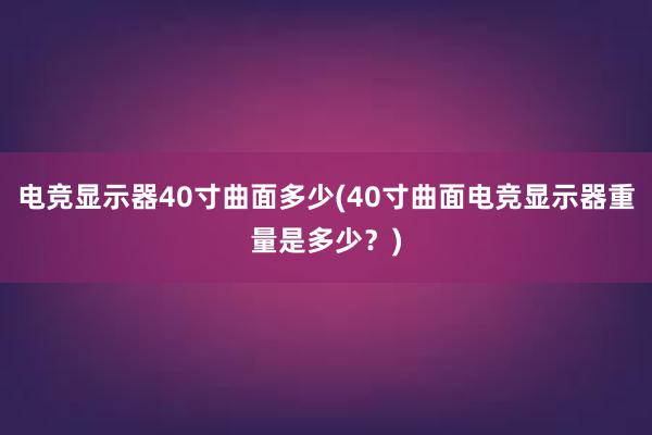 电竞显示器40寸曲面多少(40寸曲面电竞显示器重量是多少？)