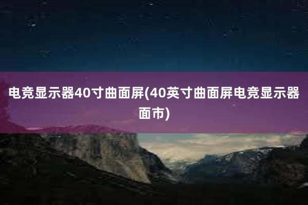 电竞显示器40寸曲面屏(40英寸曲面屏电竞显示器面市)