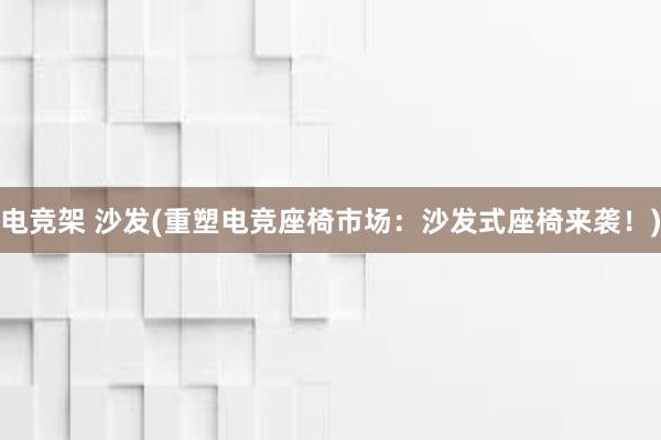 电竞架 沙发(重塑电竞座椅市场：沙发式座椅来袭！)