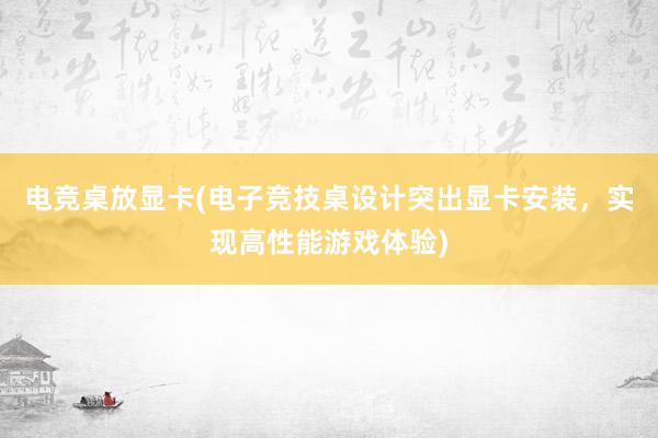 电竞桌放显卡(电子竞技桌设计突出显卡安装，实现高性能游戏体验)