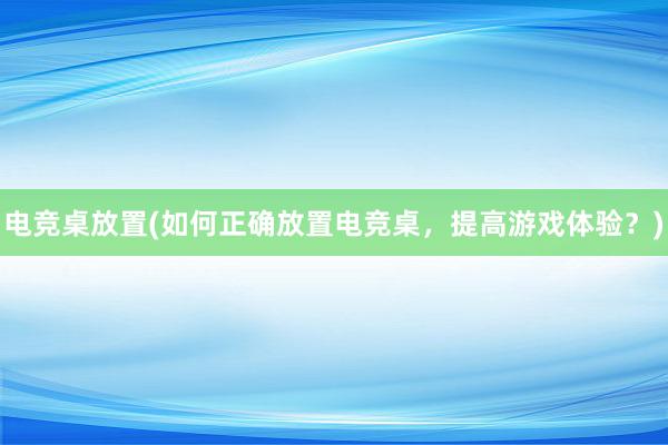 电竞桌放置(如何正确放置电竞桌，提高游戏体验？)