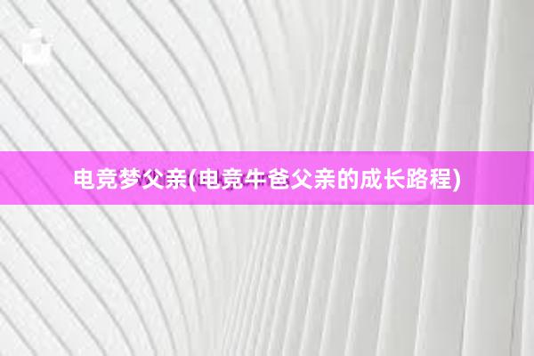 电竞梦父亲(电竞牛爸父亲的成长路程)