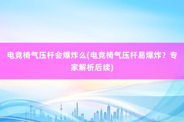 电竞椅气压杆会爆炸么(电竞椅气压杆易爆炸？专家解析后续)