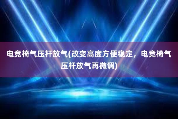 电竞椅气压杆放气(改变高度方便稳定，电竞椅气压杆放气再微调)