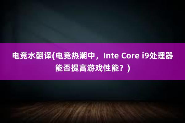 电竞水翻译(电竞热潮中，Inte Core i9处理器能否提高游戏性能？)