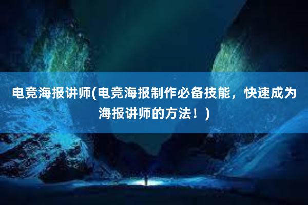 电竞海报讲师(电竞海报制作必备技能，快速成为海报讲师的方法！)