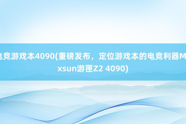 电竞游戏本4090(重磅发布，定位游戏本的电竞利器Maxsun游匣Z2 4090)