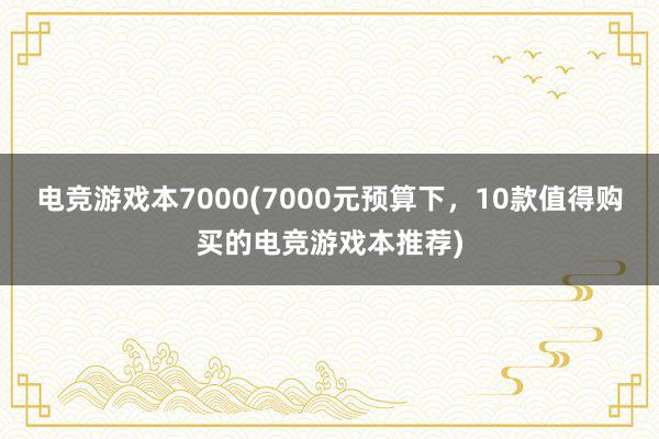 电竞游戏本7000(7000元预算下，10款值得购买的电竞游戏本推荐)