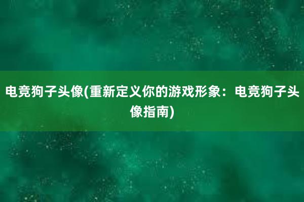 电竞狗子头像(重新定义你的游戏形象：电竞狗子头像指南)