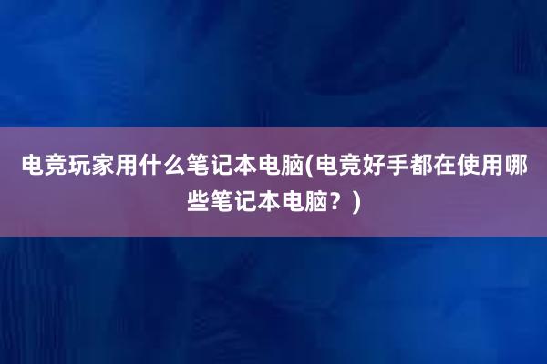 电竞玩家用什么笔记本电脑(电竞好手都在使用哪些笔记本电脑？)