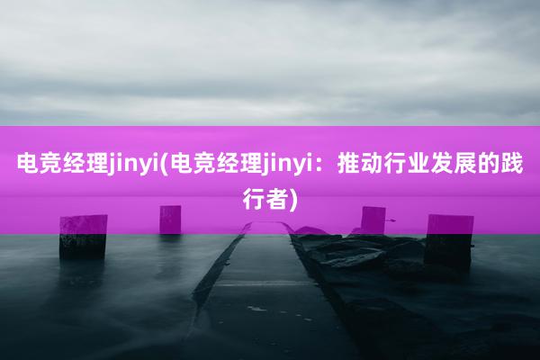 电竞经理jinyi(电竞经理jinyi：推动行业发展的践行者)