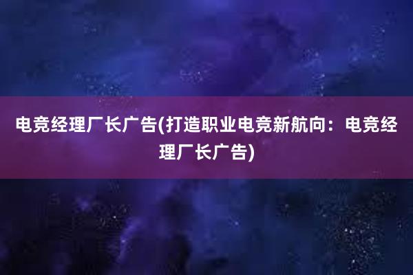 电竞经理厂长广告(打造职业电竞新航向：电竞经理厂长广告)