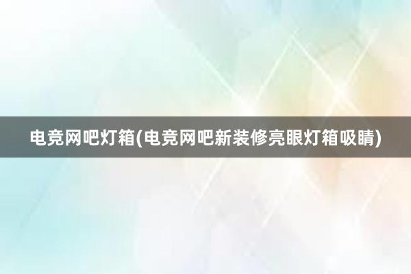 电竞网吧灯箱(电竞网吧新装修亮眼灯箱吸睛)