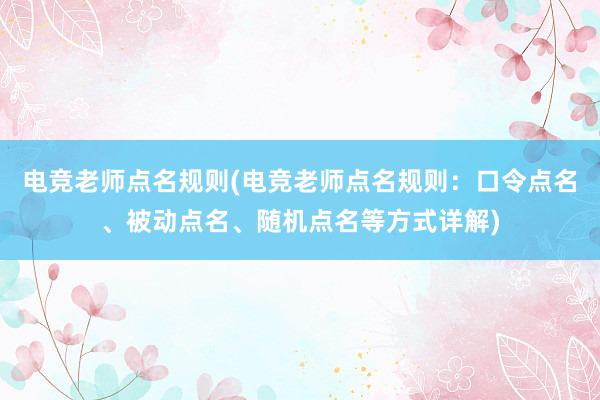 电竞老师点名规则(电竞老师点名规则：口令点名、被动点名、随机点名等方式详解)