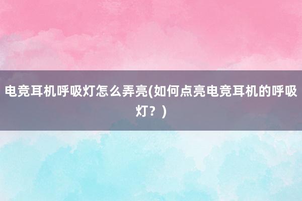 电竞耳机呼吸灯怎么弄亮(如何点亮电竞耳机的呼吸灯？)