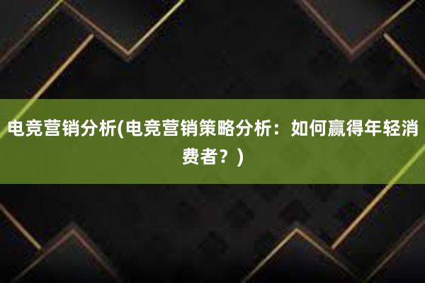 电竞营销分析(电竞营销策略分析：如何赢得年轻消费者？)