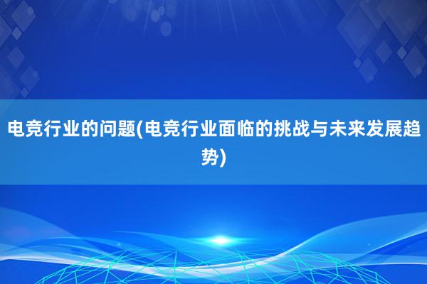 电竞行业的问题(电竞行业面临的挑战与未来发展趋势)