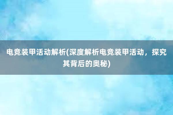 电竞装甲活动解析(深度解析电竞装甲活动，探究其背后的奥秘)