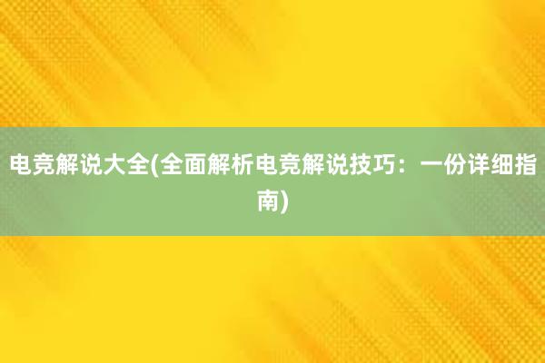 电竞解说大全(全面解析电竞解说技巧：一份详细指南)