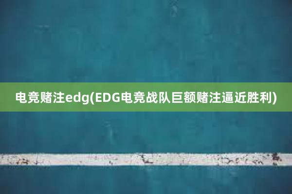 电竞赌注edg(EDG电竞战队巨额赌注逼近胜利)