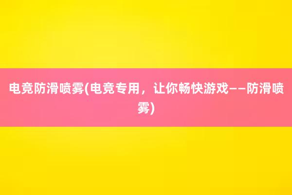 电竞防滑喷雾(电竞专用，让你畅快游戏——防滑喷雾)