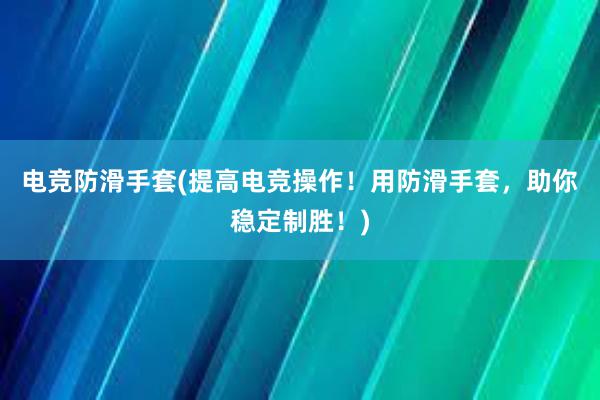 电竞防滑手套(提高电竞操作！用防滑手套，助你稳定制胜！)