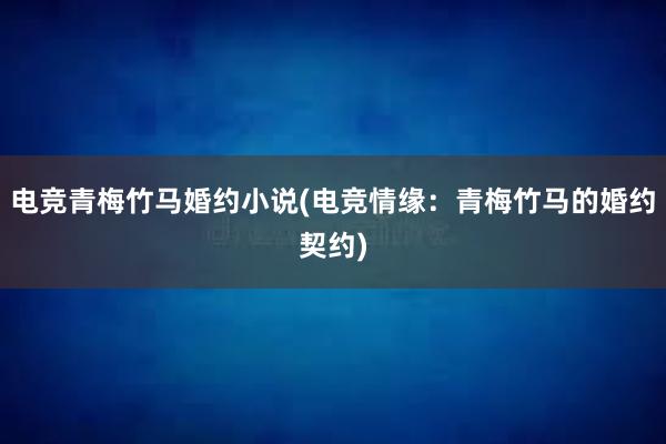 电竞青梅竹马婚约小说(电竞情缘：青梅竹马的婚约契约)