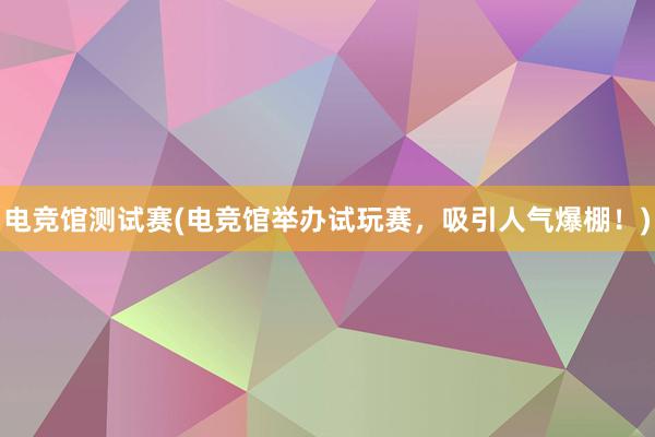 电竞馆测试赛(电竞馆举办试玩赛，吸引人气爆棚！)