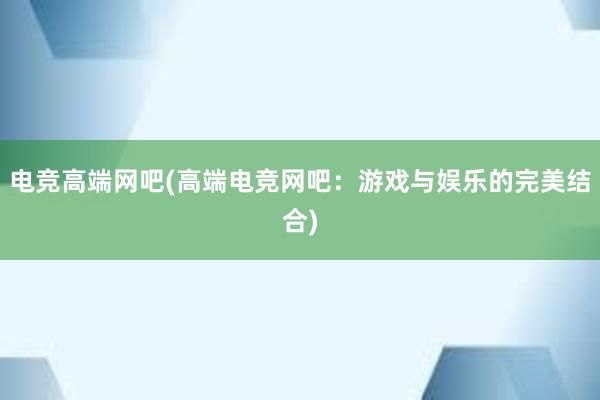 电竞高端网吧(高端电竞网吧：游戏与娱乐的完美结合)