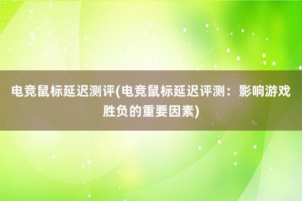 电竞鼠标延迟测评(电竞鼠标延迟评测：影响游戏胜负的重要因素)