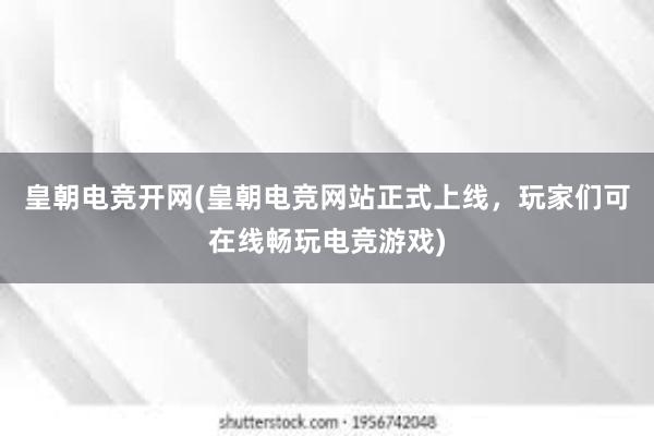 皇朝电竞开网(皇朝电竞网站正式上线，玩家们可在线畅玩电竞游戏)