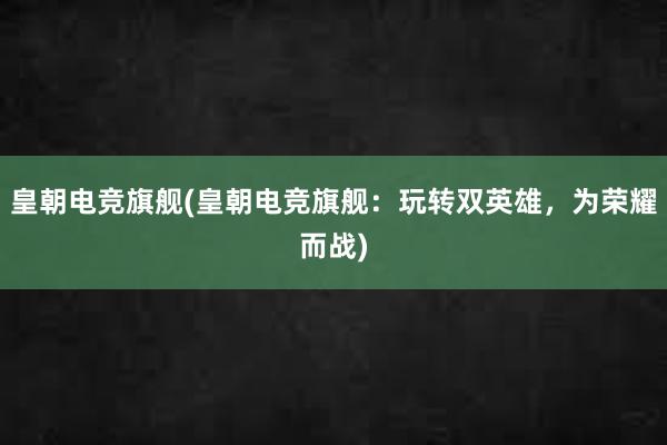 皇朝电竞旗舰(皇朝电竞旗舰：玩转双英雄，为荣耀而战)