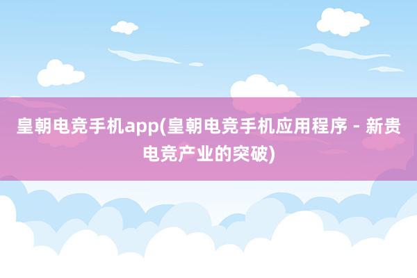 皇朝电竞手机app(皇朝电竞手机应用程序 - 新贵电竞产业的突破)