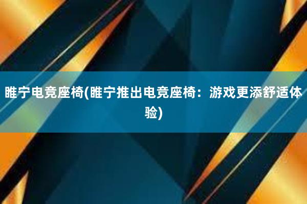 睢宁电竞座椅(睢宁推出电竞座椅：游戏更添舒适体验)