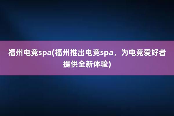 福州电竞spa(福州推出电竞spa，为电竞爱好者提供全新体验)