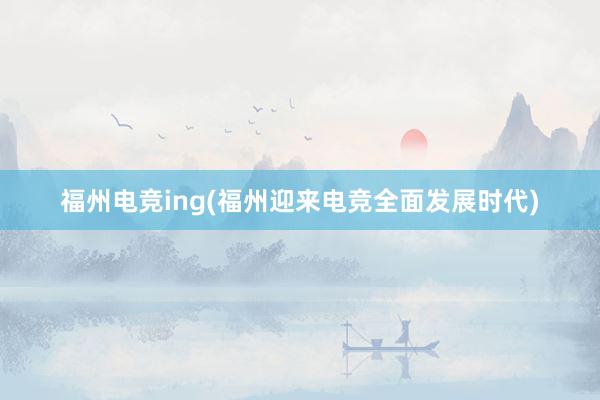 福州电竞ing(福州迎来电竞全面发展时代)