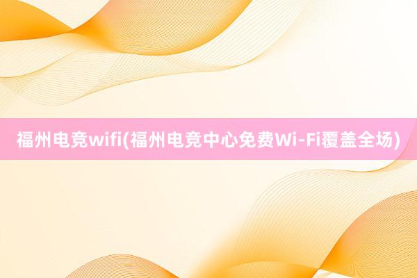 福州电竞wifi(福州电竞中心免费Wi-Fi覆盖全场)